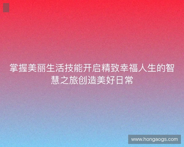 掌握美丽生活技能开启精致幸福人生的智慧之旅创造美好日常
