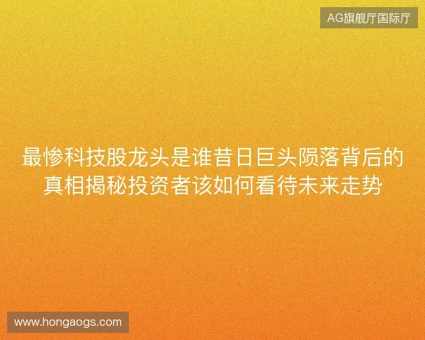 最惨科技股龙头是谁昔日巨头陨落背后的真相揭秘投资者该如何看待未来走势