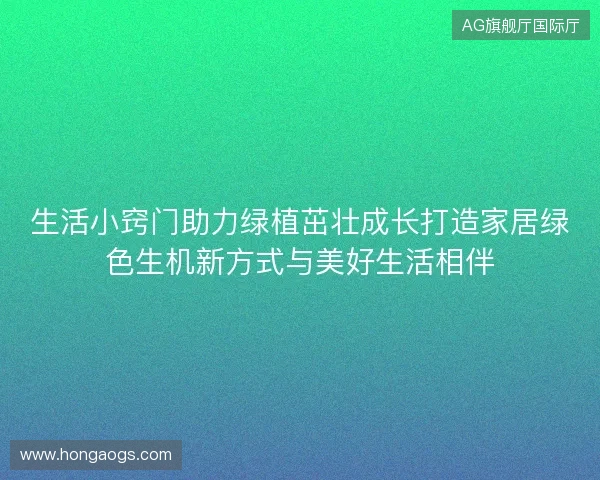 生活小窍门助力绿植茁壮成长打造家居绿色生机新方式与美好生活相伴