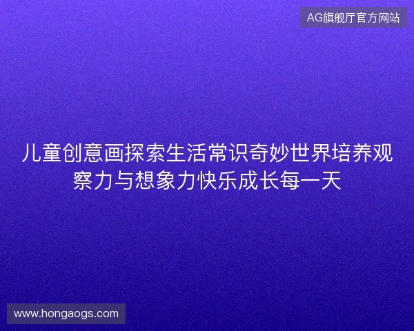 儿童创意画探索生活常识奇妙世界培养观察力与想象力快乐成长每一天 儿童创意画探索生活常识奇妙世界培养观察力与想象力快乐成长每一天